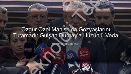 Özgür Özel Manisa’da Gözyaşlarını Tutamadı: Gülşah Durbay’a Hüzünlü Veda