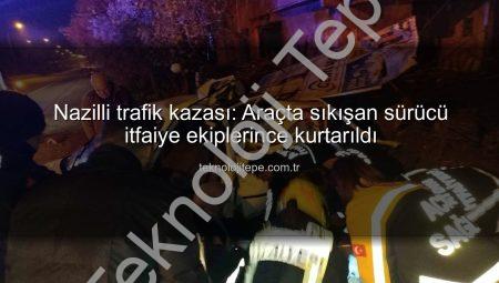 Nazilli trafik kazası: Araçta sıkışan sürücü itfaiye ekiplerince kurtarıldı