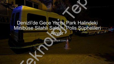 Denizli’de Gece Yarısı Park Halindeki Minibüse Silahlı Saldırı: Polis Şüphelileri Arıyor