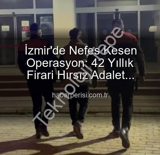 İzmir hırsız yakalandı - İzmir'de Akılalmaz Operasyon: 42 Yıllık Firari Hırsız Teslim Edildi!