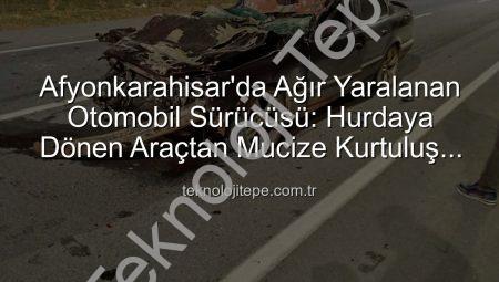 Afyonkarahisar’da Ağır Yaralanan Otomobil Sürücüsü: Hurdaya Dönen Araçtan Mucize Kurtuluş Mu?