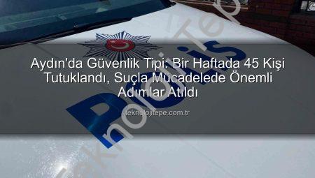 Aydın’da Güvenlik Tipi: Bir Haftada 45 Kişi Tutuklandı, Suçla Mücadelede Önemli Adımlar Atıldı