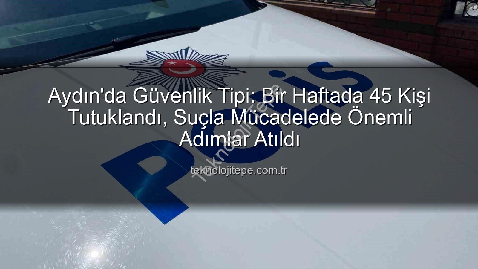 Aydın güvenlik - Aydın'da Güvenlik Tipi: Bir Haftada 45 Kişi Tutuklandı, Suçla Mücadelede Önemli Adımlar Atıldı