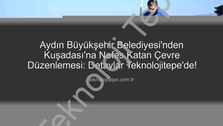 Aydın Büyükşehir Belediyesi’nden Kuşadası’na Nefes Katan Çevre Düzenlemesi: Detaylar Teknolojitepe’de!