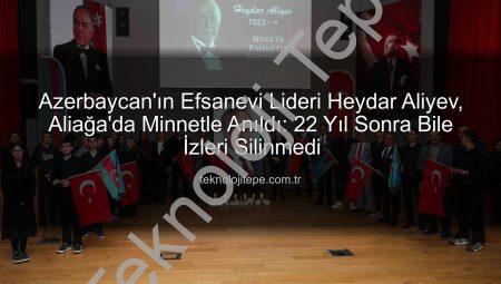Azerbaycan’ın Efsanevi Lideri Heydar Aliyev, Aliağa’da Minnetle Anıldı: 22 Yıl Sonra Bile İzleri Silinmedi