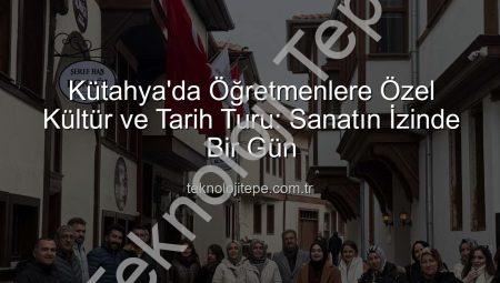 Kütahya’da Öğretmenlere Özel Kültür ve Tarih Turu: Sanatın İzinde Bir Gün