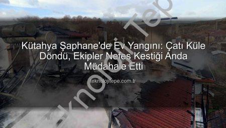 Kütahya Şaphane’de Ev Yangını: Çatı Küle Döndü, Ekipler Nefes Kestiği Anda Müdahale Etti