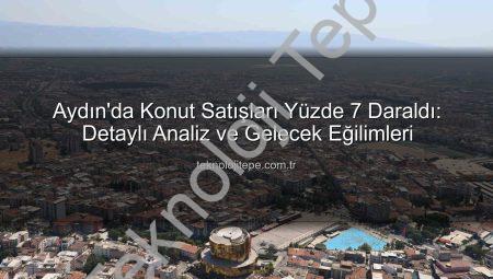 Aydın’da Konut Satışları Yüzde 7 Daraldı: Detaylı Analiz ve Gelecek Eğilimleri