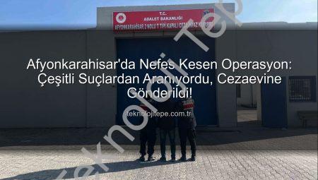 Afyonkarahisar’da Nefes Kesen Operasyon: Çeşitli Suçlardan Aranıyordu, Cezaevine Gönderildi!