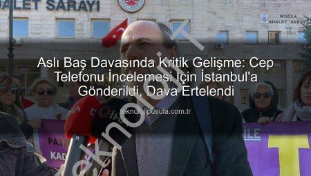 Aslı Baş Davasında Kritik Gelişme: Telefon İncelemesi İçin İstanbul’a Gönderildi, Dava Tarihi Netleşti