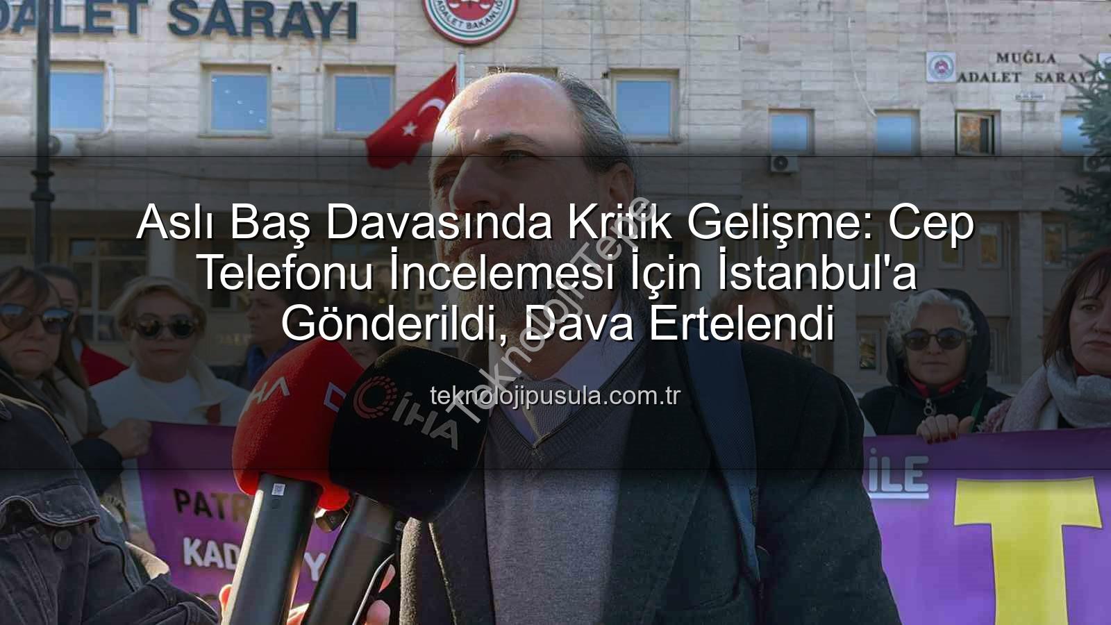 Aslı Baş davası - Aslı Baş Davasında Kritik Gelişme: Telefon İncelemesi İçin İstanbul'a Gönderildi, Dava Tarihi Netleşti