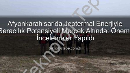 Afyonkarahisar’da Jeotermal Enerjiyle Seracılık Potansiyeli Mercek Altında: Önemli İncelemeler Yapıldı