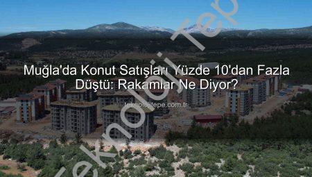 Muğla’da Konut Satışları Yüzde 10’dan Fazla Düştü: Rakamlar Ne Diyor?