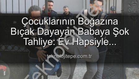 Çocuklarının Boğazına Bıçak Dayayan Babaya Şok Tahliye: Ev Hapsiyle Serbest Bırakıldı