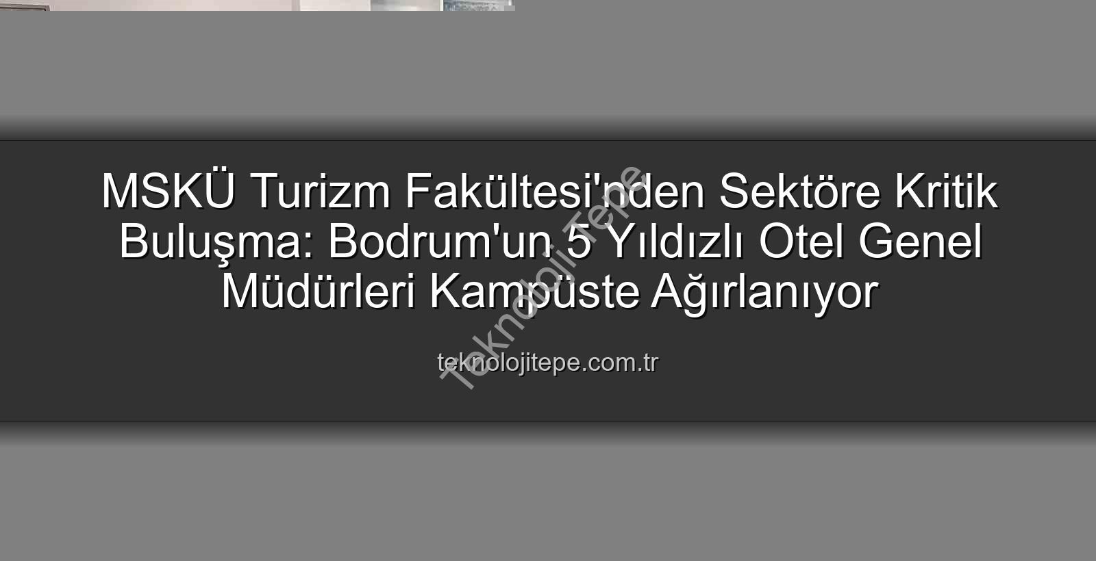 MSKÜ Turizm Fakültesi - MSKÜ Turizm Fakültesi'nden Sektöre Kritik Buluşma: Bodrum'un 5 Yıldızlı Otel Genel Müdürleri Kampüste Ağırlanıyor