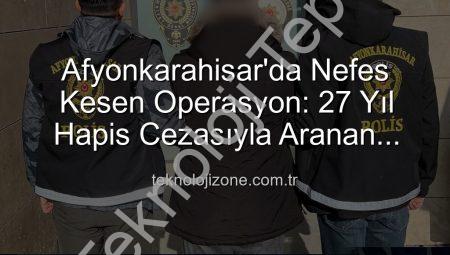 Afyonkarahisar’da Nefes Kesen Operasyon: 27 Yıl Hapis Cezasıyla Aranan Şahıs Teknolojiyle Yakalandı!