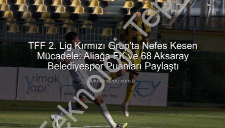TFF 2. Lig Kırmızı Grup’ta Nefes Kesen Mücadele: Aliağa FK ve 68 Aksaray Belediyespor Puanları Paylaştı