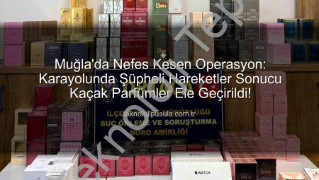 Muğla’da Nefes Kesen Operasyon: Sırt Çantalarından Tonlarca Kaçak Parfüm Çıktı!
