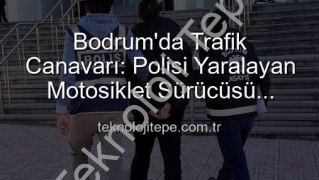 Bodrum’da Trafik Canavarı: Polisi Yaralayan Motosiklet Sürücüsü Tutuklandı!