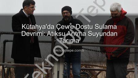 Kütahya’da Çevre Dostu Sulama Devrimi: Atıksu Arıtma Suyundan Tarıma