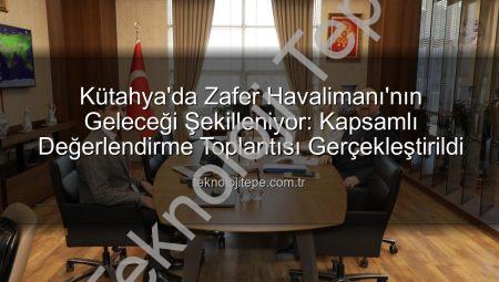 Kütahya’da Zafer Havalimanı’nın Geleceği Şekilleniyor: Kapsamlı Değerlendirme Toplantısı Gerçekleştirildi