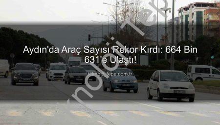 Aydın’da Araç Sayısı Rekor Kırdı: 664 Bin 631’e Ulaştı!