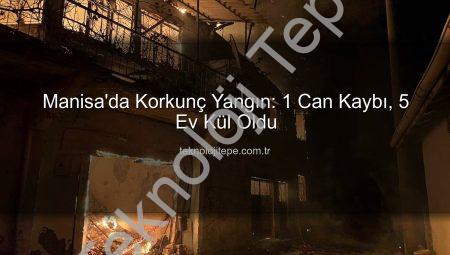 Manisa’da Korkunç Yangın: 1 Can Kaybı, 5 Ev Kül Oldu