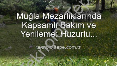 Muğla Mezarlıklarında Kapsamlı Bakım ve Yenileme: Huzurlu Ziyaretler İçin Adımlar Atılıyor