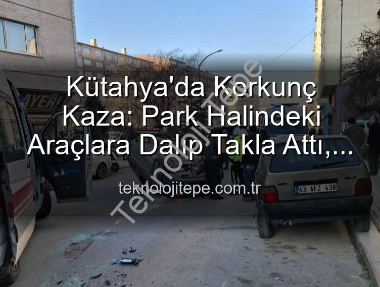 Kütahya trafik kazası - Kütahya'da Korkunç Kaza: Park Halindeki Araçlara Dalıp Takla Attı, 2 Yaralı!