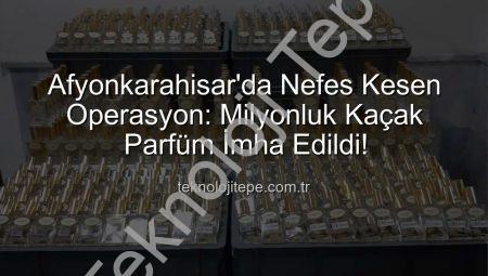 Afyonkarahisar’da Nefes Kesen Operasyon: Milyonluk Kaçak Parfüm İmha Edildi!