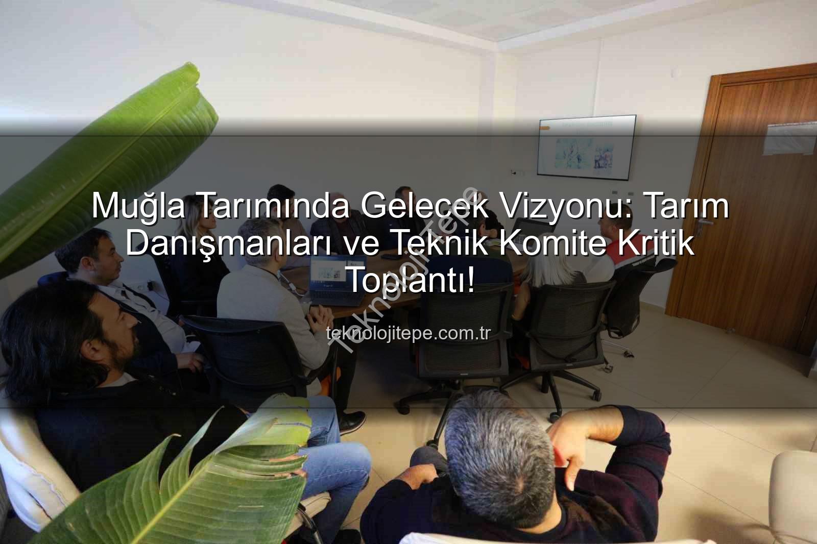 tarım danışmanları - Muğla Tarımında Gelecek Vizyonu: Tarım Danışmanları ve Teknik Komite Kritik Toplantı!