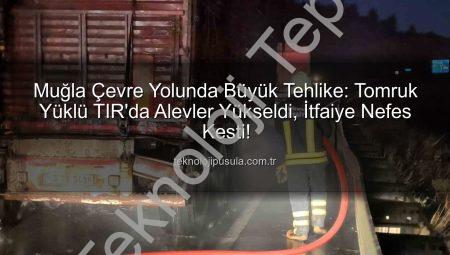 Muğla Çevre Yolunda Tomruk Yüklü TIR’da Korkutan Yangın: İtfaiye Anında Müdahale Etti