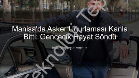 Manisa’da Asker Uğurlaması Kanla Bitti: Gencecik Hayat Söndü