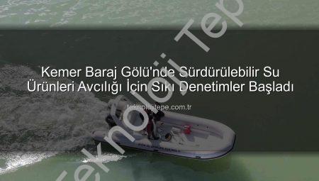 Kemer Baraj Gölü’nde Sürdürülebilir Su Ürünleri Avcılığı İçin Sıkı Denetimler Başladı