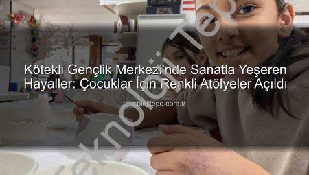Kötekli Gençlik Merkezi’nde Sanatla Yeşeren Hayaller: Çocuklar İçin Renkli Atölyeler Açıldı