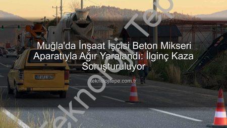 Muğla’da İnşaat İşçisi Beton Mikseri Aparatıyla Ağır Yaralandı: İlginç Kaza Soruşturuluyor