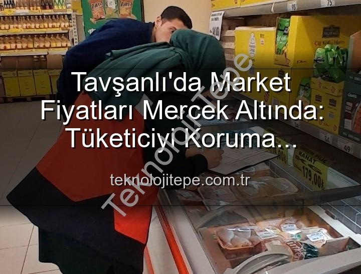 market fiyat denetimleri - Tavşanlı'da Market Fiyatları Mercek Altında: Tüketiciyi Koruma Denetimleri Sürüyor