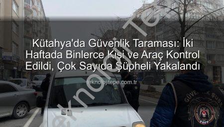 Kütahya’da Güvenlik Taraması: İki Haftada Binlerce Kişi ve Araç Kontrol Edildi, Çok Sayıda Şüpheli Yakalandı