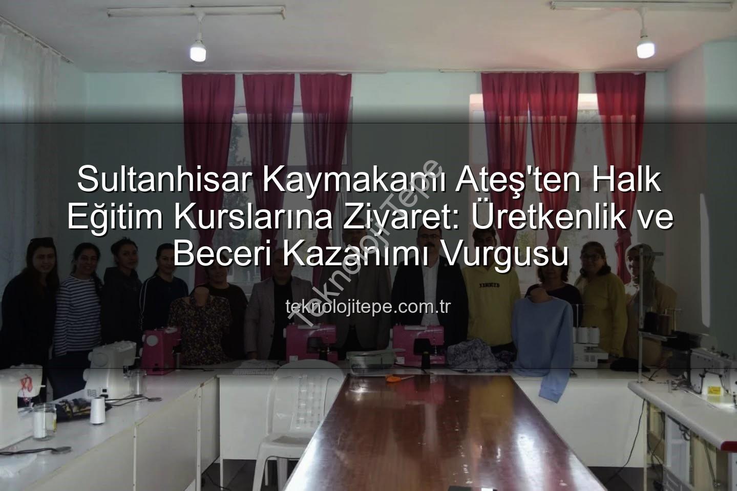 Halk Eğitim Kursları - Sultanhisar Kaymakamı Ateş'ten Halk Eğitim Kurslarına Ziyaret: Üretkenlik ve Beceri Kazanımı Vurgusu