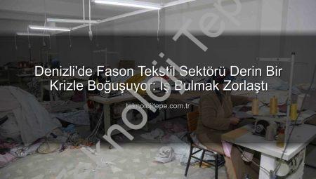 Denizli’de Fason Tekstil Sektörü Derin Bir Krizle Boğuşuyor: İş Bulmak Zorlaştı