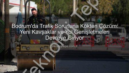 Bodrum’da Trafik Sorununa Kökten Çözüm: Yeni Kavşaklar ve Yol Genişletmeleri Devreye Giriyor