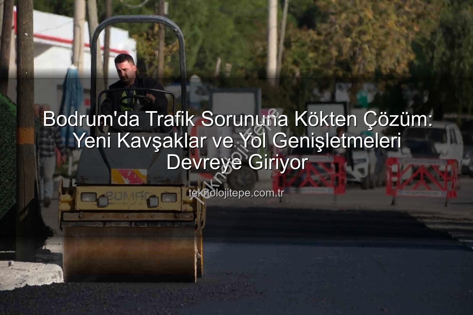 Bodrum trafik - Bodrum'da Trafik Sorununa Kökten Çözüm: Yeni Kavşaklar ve Yol Genişletmeleri Devreye Giriyor