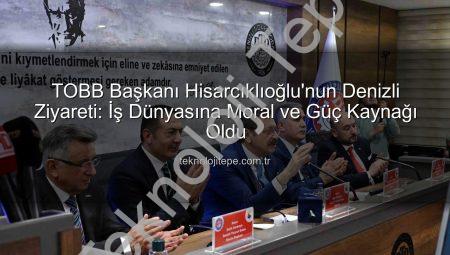 TOBB Başkanı Hisarcıklıoğlu’nun Denizli Ziyareti: İş Dünyasına Moral ve Güç Kaynağı Oldu