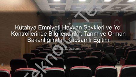 Kütahya Emniyeti Hayvan Sevkleri ve Yol Kontrollerinde Bilgilendirildi: Tarım ve Orman Bakanlığı’ndan Kapsamlı Eğitim