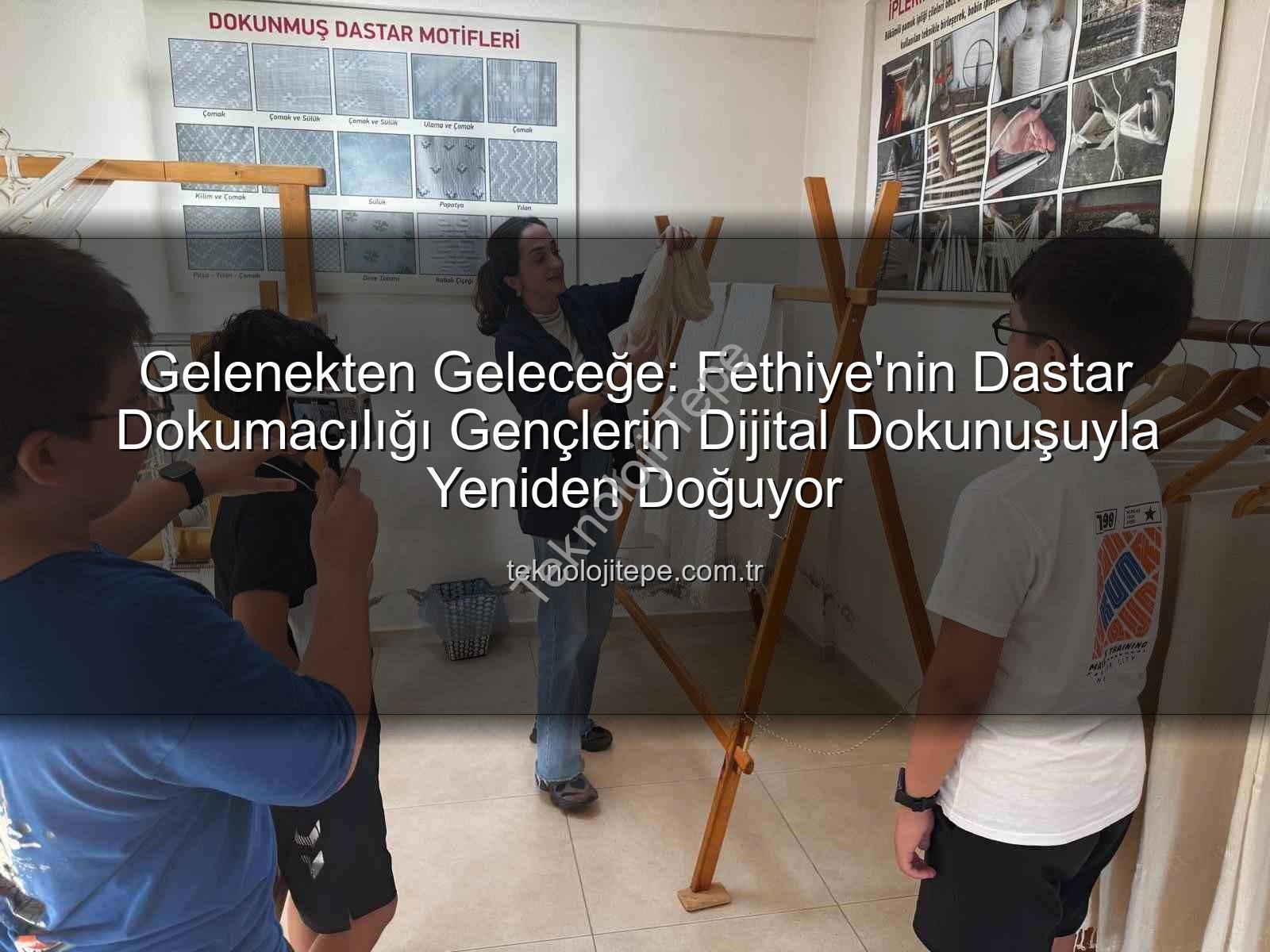 dastar dokumacılığı - Gelenekten Geleceğe: Fethiye'nin Dastar Dokumacılığı Gençlerin Dijital Dokunuşuyla Yeniden Doğuyor